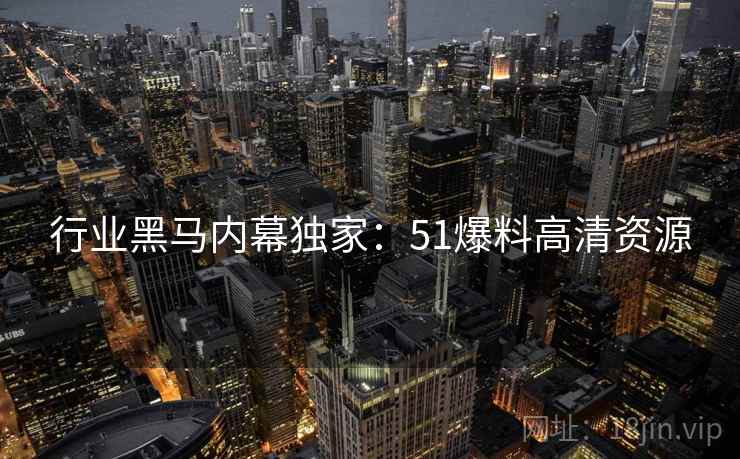 行业黑马内幕独家：51爆料高清资源