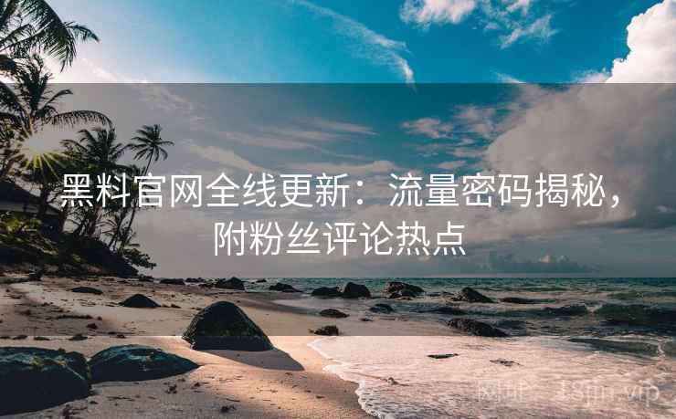 黑料官网全线更新:流量密码揭秘,附粉丝评论热点 黑料官网全线更新:流量密码揭秘,附粉丝评论热点