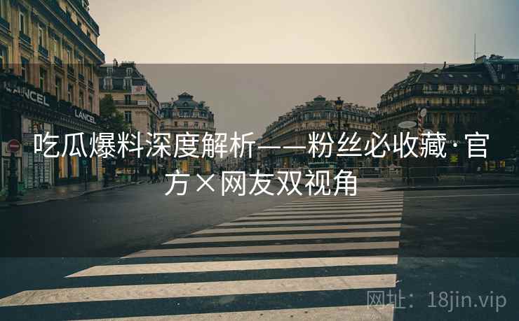 吃瓜爆料深度解析——粉丝必收藏·官方×网友双视角