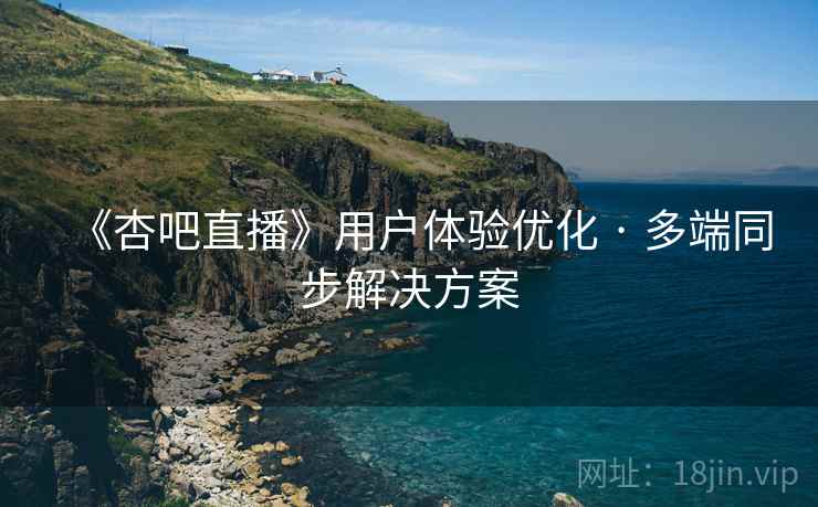 《杏吧直播》用户体验优化 · 多端同步解决方案