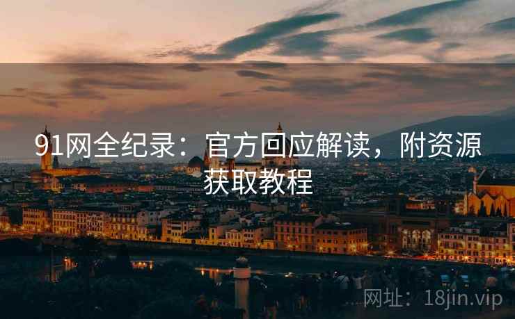 91网全纪录：官方回应解读，附资源获取教程