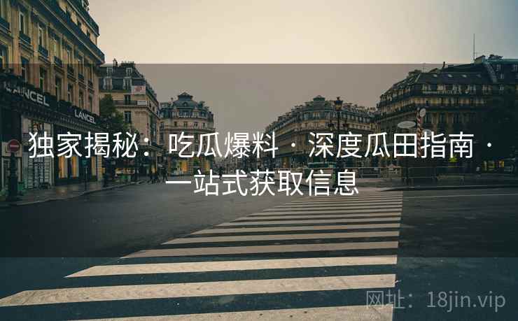 独家揭秘：吃瓜爆料 · 深度瓜田指南 · 一站式获取信息