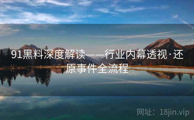 91黑料深度解读——行业内幕透视·还原事件全流程