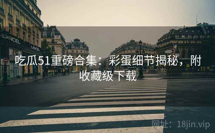吃瓜51重磅合集：彩蛋细节揭秘，附收藏级下载