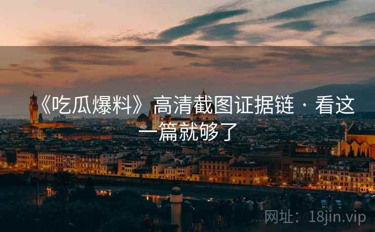 《吃瓜爆料》高清截图证据链 · 看这一篇就够了 《吃瓜爆料》高清截图证据链 · 看这一篇就够了