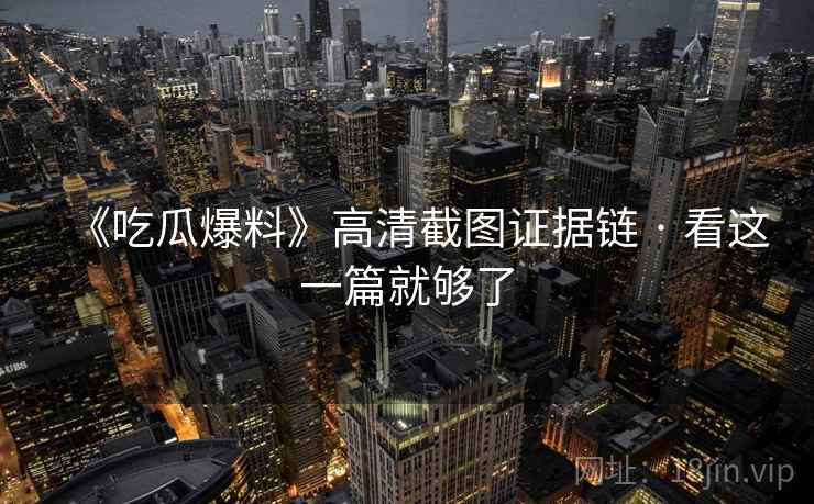 《吃瓜爆料》高清截图证据链 · 看这一篇就够了