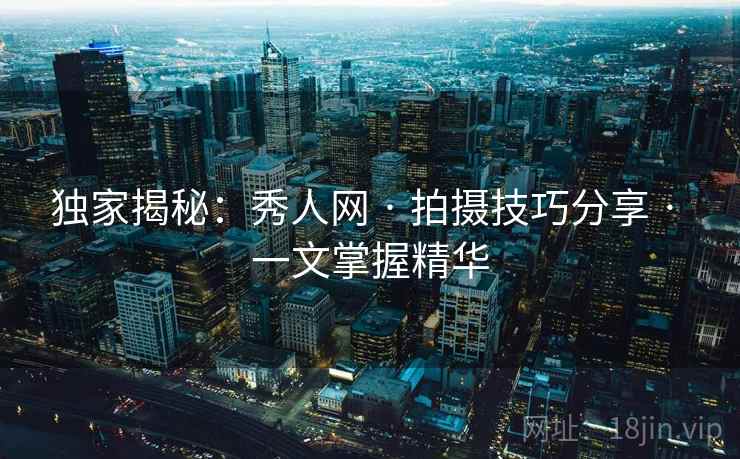 独家揭秘：秀人网 · 拍摄技巧分享 · 一文掌握精华