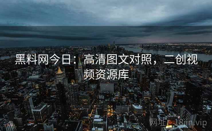 黑料网今日：高清图文对照，二创视频资源库