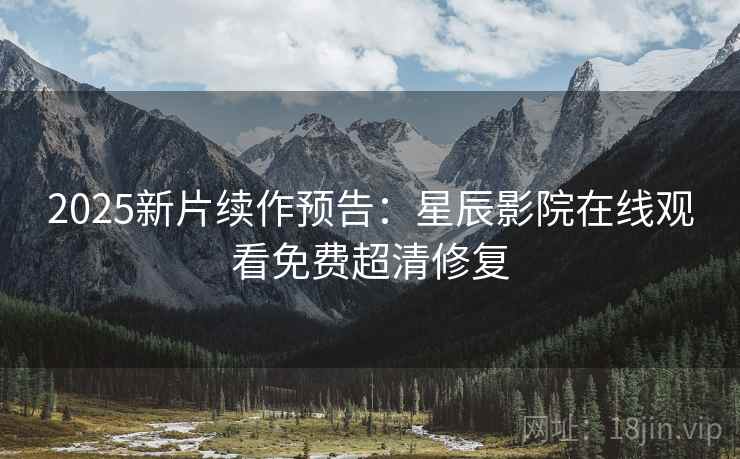 2025新片续作预告：星辰影院在线观看免费超清修复