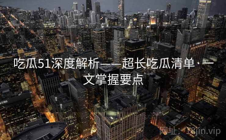 吃瓜51深度解析——超长吃瓜清单·一文掌握要点