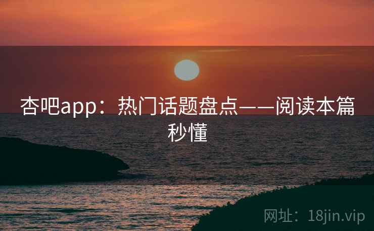 杏吧app：热门话题盘点——阅读本篇秒懂