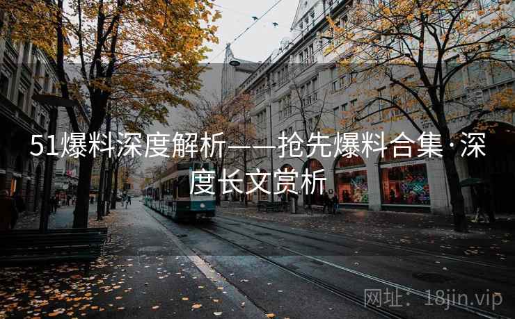 51爆料深度解析——抢先爆料合集·深度长文赏析
