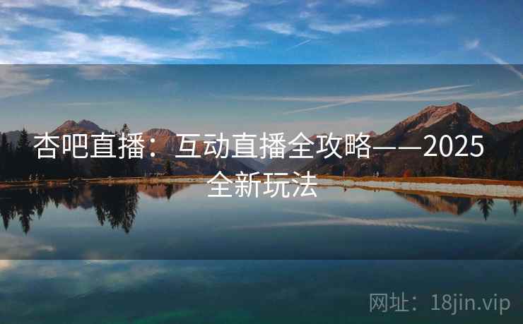 杏吧直播：互动直播全攻略——2025 全新玩法
