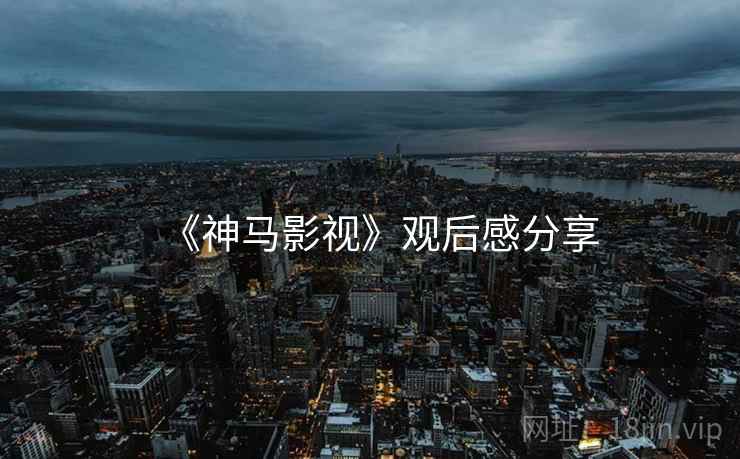 《神马影视》观后感分享 《神马影视》观后感分享
