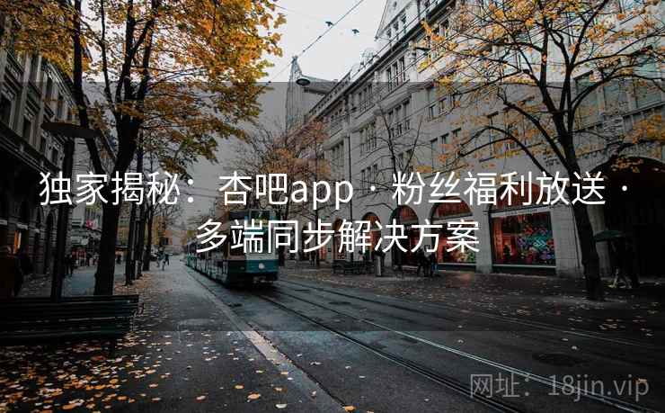 独家揭秘：杏吧app · 粉丝福利放送 · 多端同步解决方案