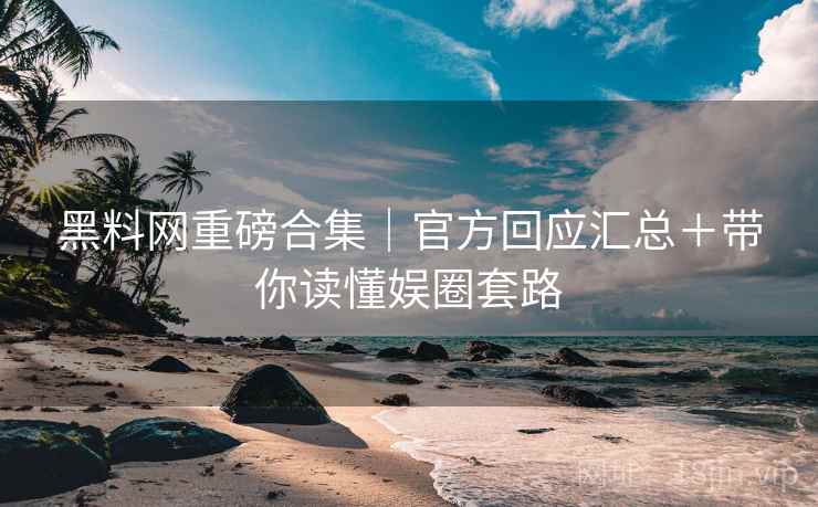 黑料网重磅合集｜官方回应汇总＋带你读懂娱圈套路