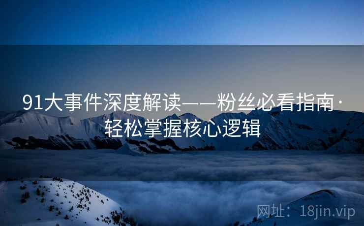 91大事件深度解读——粉丝必看指南·轻松掌握核心逻辑