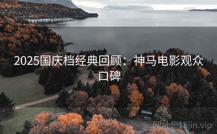 2025国庆档经典回顾:神马电影观众口碑 2025国庆档经典回顾:神马电影观众口碑