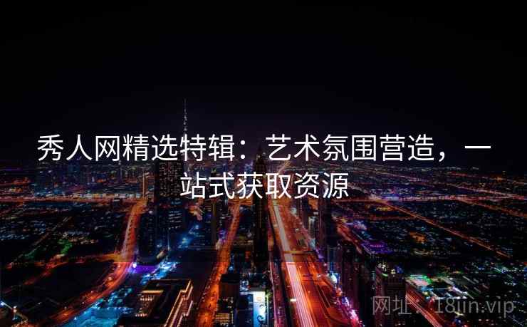 秀人网精选特辑：艺术氛围营造，一站式获取资源