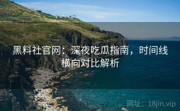 黑料社官网:深夜吃瓜指南,时间线横向对比解析 黑料社官网:深夜吃瓜指南,时间线横向对比解析