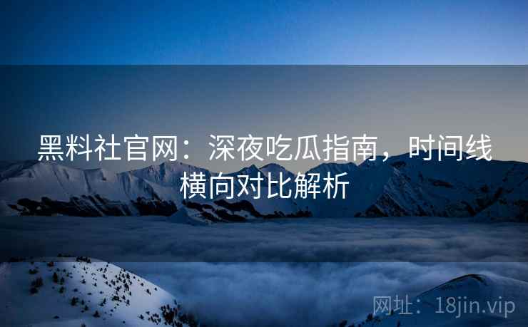 黑料社官网:深夜吃瓜指南,时间线横向对比解析 黑料社官网:深夜吃瓜指南,时间线横向对比解析
