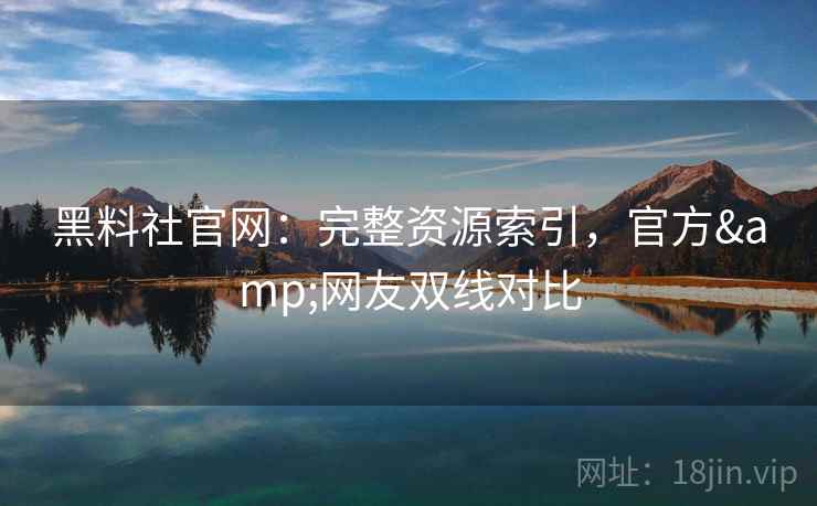 黑料社官网:完整资源索引,官方&网友双线对比 黑料社官网:完整资源索引,官方&网友双线对比
