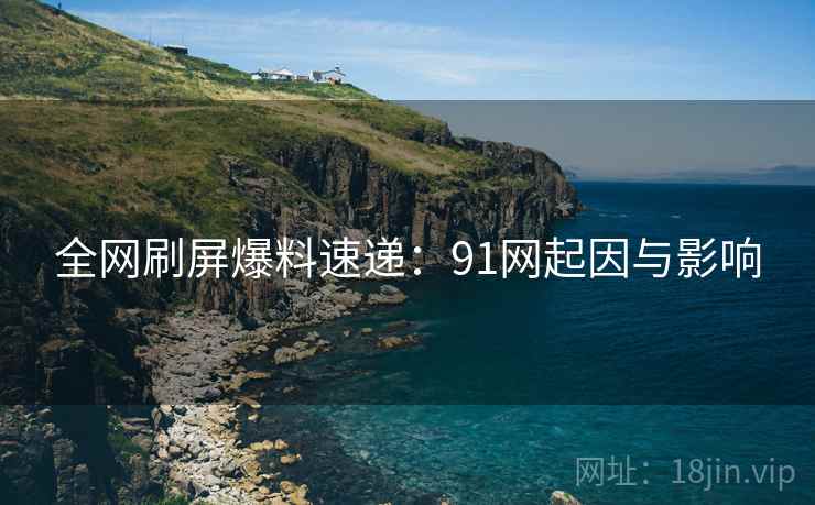 全网刷屏爆料速递：91网起因与影响