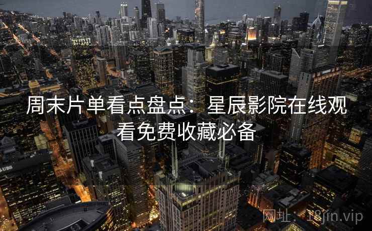周末片单看点盘点：星辰影院在线观看免费收藏必备
