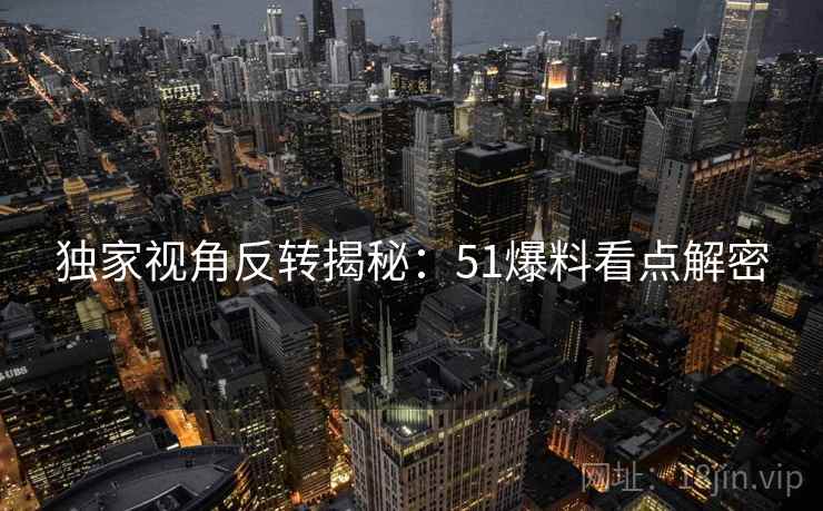 独家视角反转揭秘：51爆料看点解密