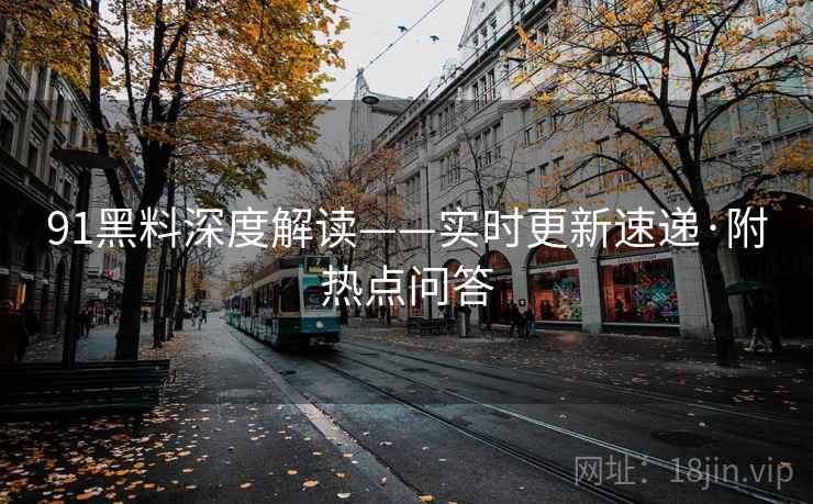 91黑料深度解读——实时更新速递·附热点问答