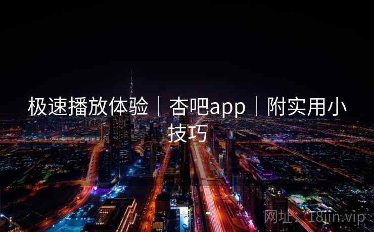 极速播放体验|杏吧app|附实用小技巧 极速播放体验|杏吧app|附实用小技巧