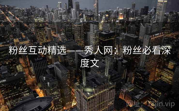 粉丝互动精选——秀人网：粉丝必看深度文