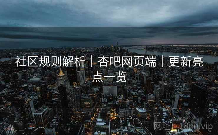 社区规则解析｜杏吧网页端｜更新亮点一览