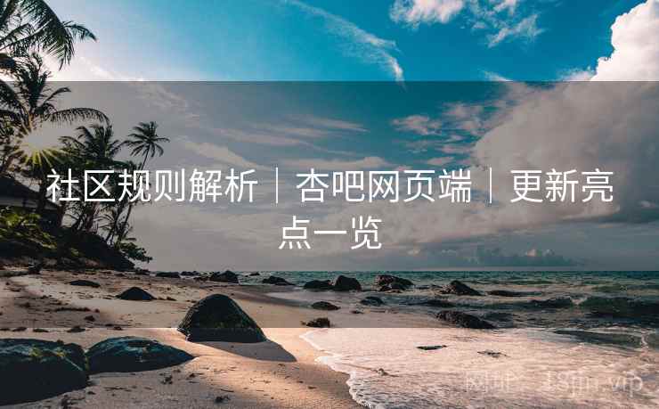 社区规则解析|杏吧网页端|更新亮点一览 社区规则解析|杏吧网页端|更新亮点一览