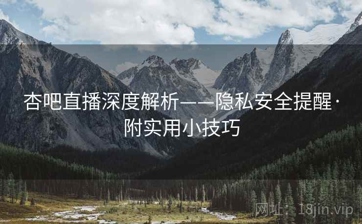 杏吧直播深度解析——隐私安全提醒·附实用小技巧