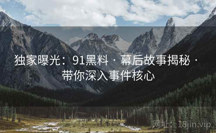 独家曝光：91黑料 · 幕后故事揭秘 · 带你深入事件核心