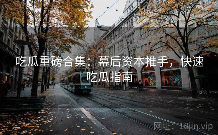 吃瓜重磅合集：幕后资本推手，快速吃瓜指南