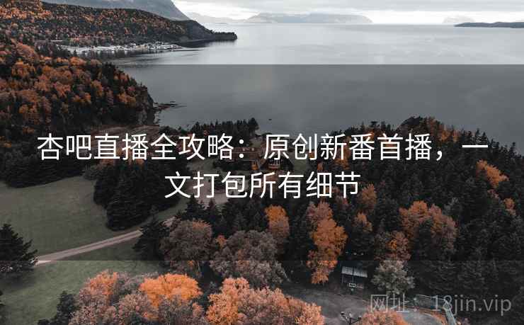 杏吧直播全攻略：原创新番首播，一文打包所有细节