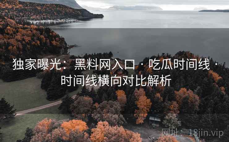 独家曝光：黑料网入口 · 吃瓜时间线 · 时间线横向对比解析