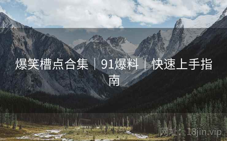 爆笑槽点合集｜91爆料｜快速上手指南