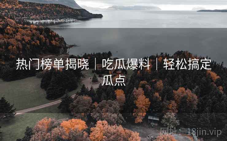 热门榜单揭晓｜吃瓜爆料｜轻松搞定瓜点