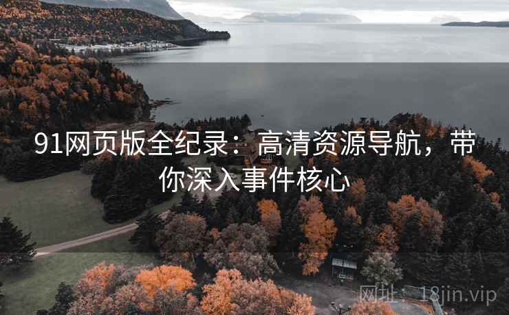 91网页版全纪录：高清资源导航，带你深入事件核心