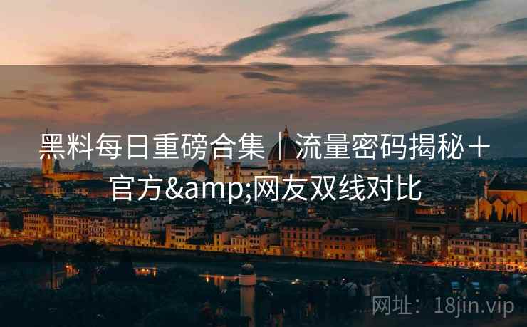 黑料每日重磅合集｜流量密码揭秘＋官方&网友双线对比