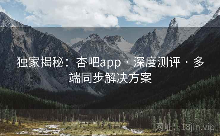 独家揭秘：杏吧app · 深度测评 · 多端同步解决方案