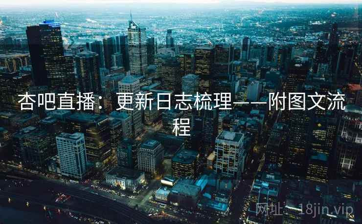 杏吧直播：更新日志梳理——附图文流程
