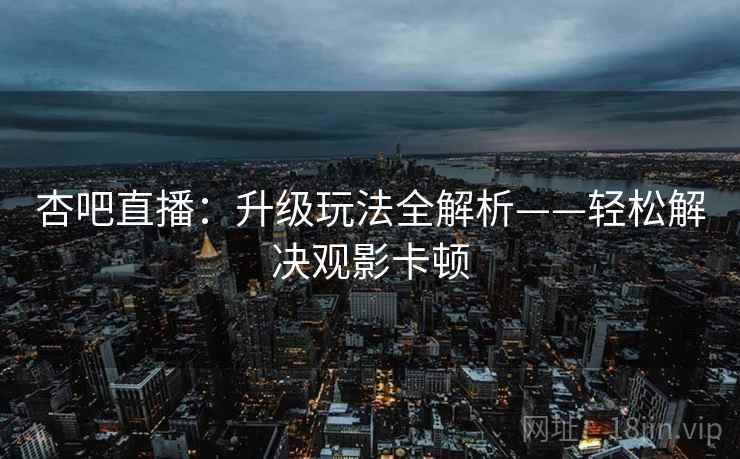 杏吧直播：升级玩法全解析——轻松解决观影卡顿
