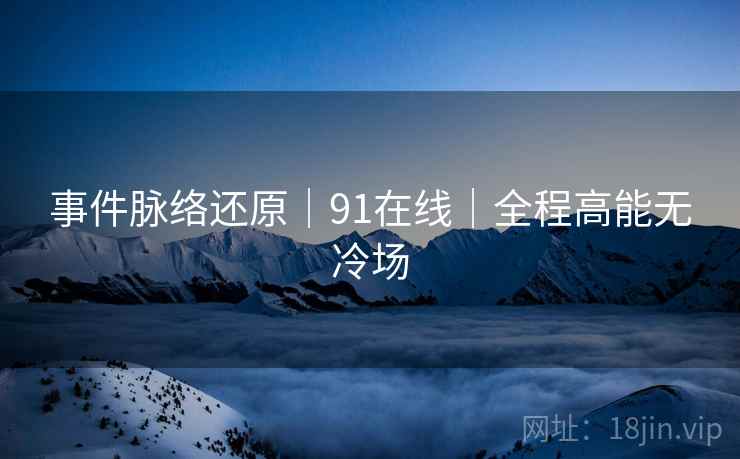 事件脉络还原｜91在线｜全程高能无冷场
