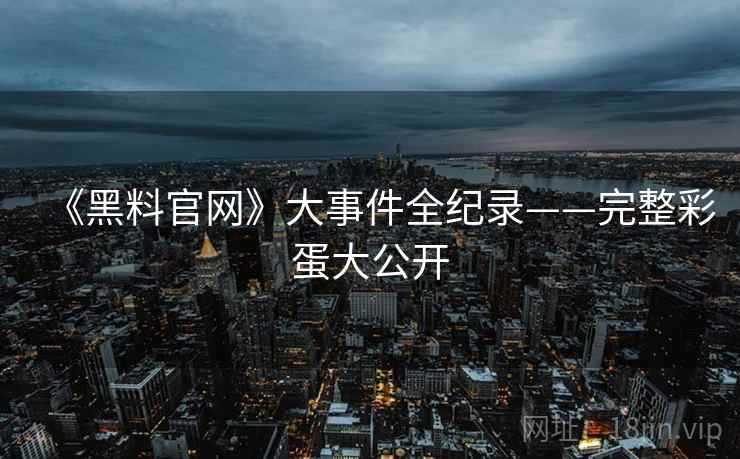 《黑料官网》大事件全纪录——完整彩蛋大公开 《黑料官网》大事件全纪录——完整彩蛋大公开