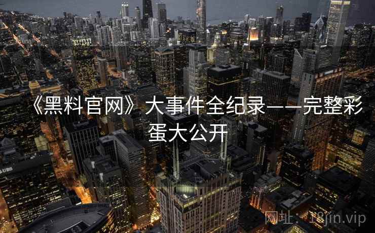 《黑料官网》大事件全纪录——完整彩蛋大公开 《黑料官网》大事件全纪录——完整彩蛋大公开