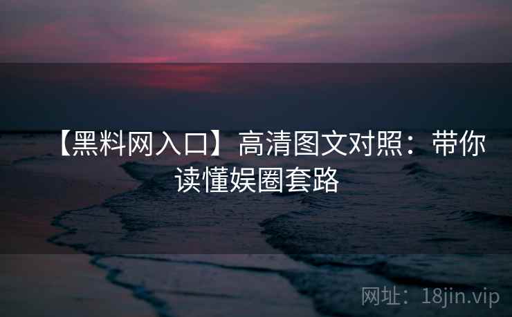 【黑料网入口】高清图文对照：带你读懂娱圈套路